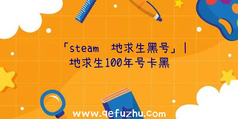 「steam绝地求生黑号」|绝地求生100年号卡黑